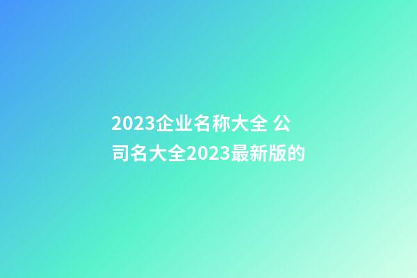 2023企业名称大全 公司名大全2023最新版的-第1张-公司起名-玄机派